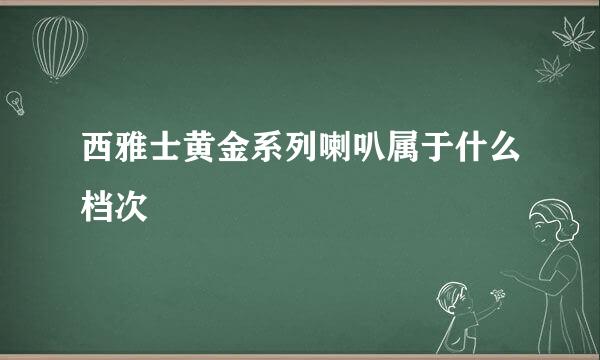 西雅士黄金系列喇叭属于什么档次