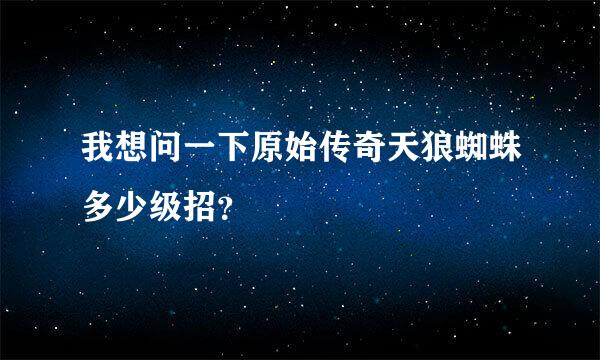 我想问一下原始传奇天狼蜘蛛多少级招？