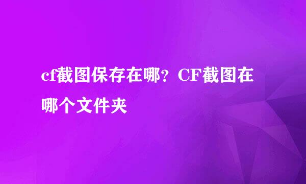 cf截图保存在哪？CF截图在哪个文件夹