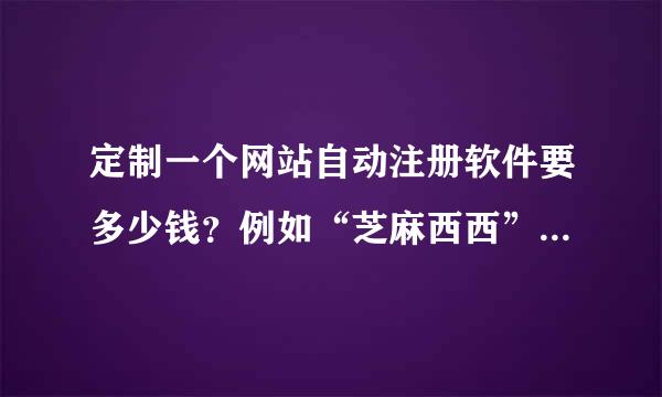 定制一个网站自动注册软件要多少钱？例如“芝麻西西”这个网站的？