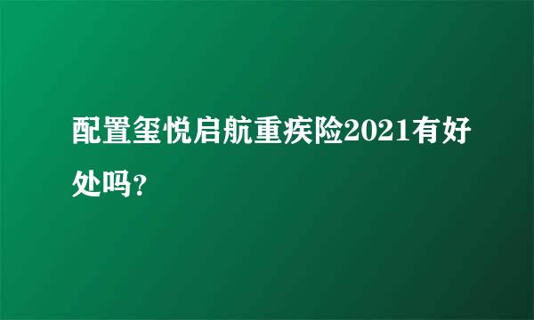 配置玺悦启航重疾险2021有好处吗？