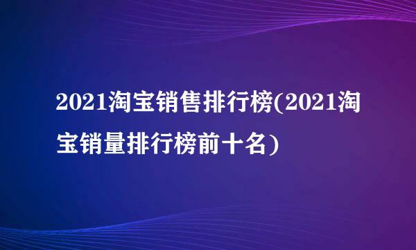 2021淘宝销售排行榜(2021淘宝销量排行榜前十名)