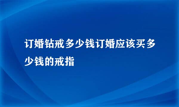 订婚钻戒多少钱订婚应该买多少钱的戒指