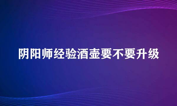 阴阳师经验酒壶要不要升级