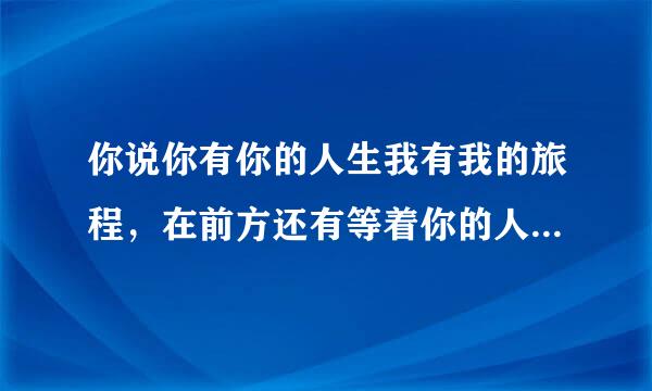 你说你有你的人生我有我的旅程，在前方还有等着你的人是什么歌？