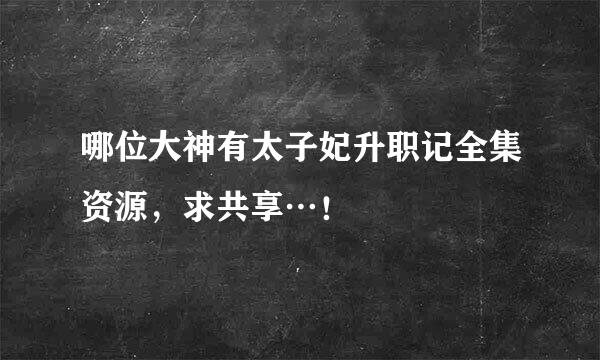 哪位大神有太子妃升职记全集资源，求共享…！