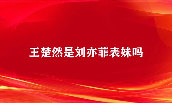 王楚然是刘亦菲表妹吗