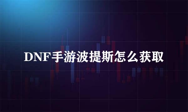 DNF手游波提斯怎么获取