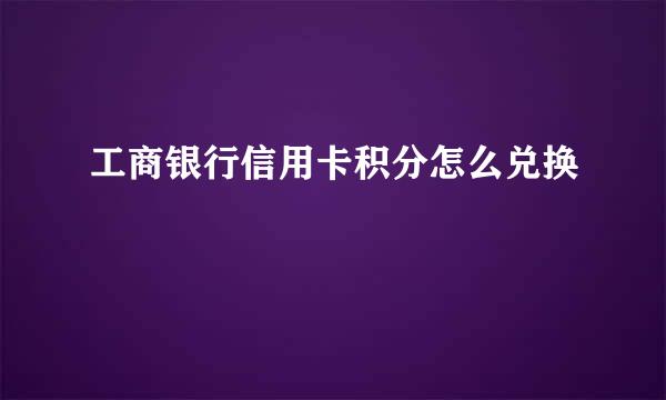 工商银行信用卡积分怎么兑换