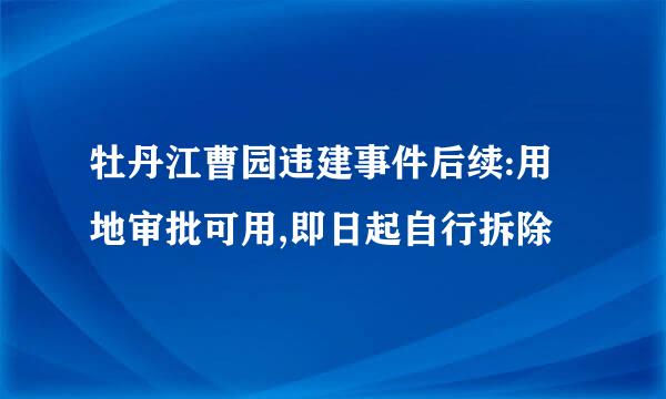 牡丹江曹园违建事件后续:用地审批可用,即日起自行拆除