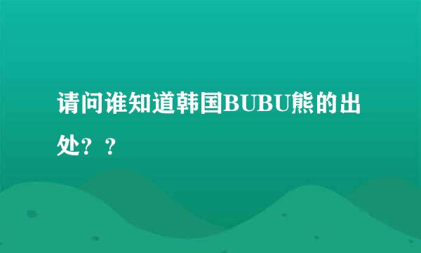 请问谁知道韩国BUBU熊的出处？？