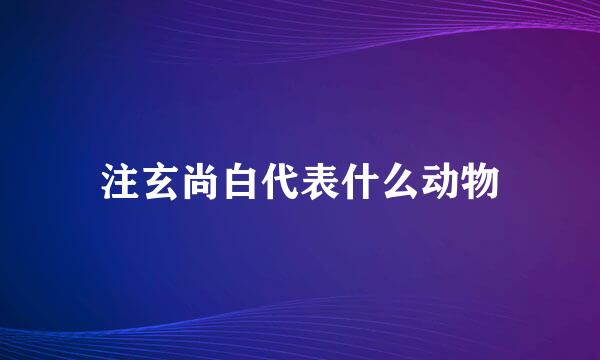 注玄尚白代表什么动物