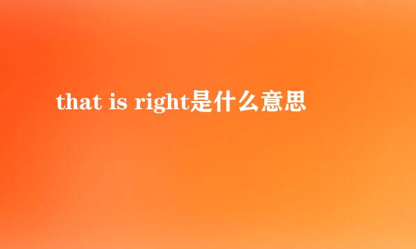 that is right是什么意思