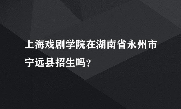 上海戏剧学院在湖南省永州市宁远县招生吗？