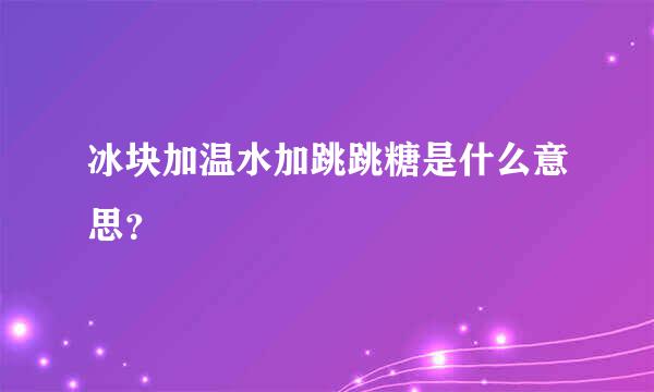 冰块加温水加跳跳糖是什么意思？