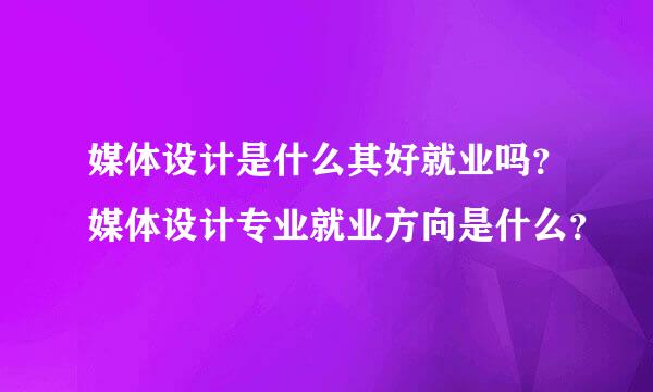 媒体设计是什么其好就业吗？媒体设计专业就业方向是什么？