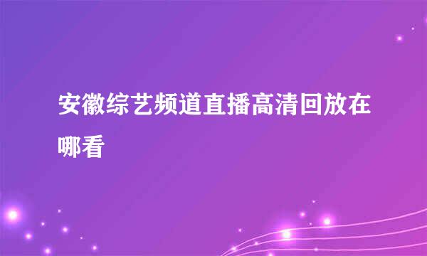 安徽综艺频道直播高清回放在哪看