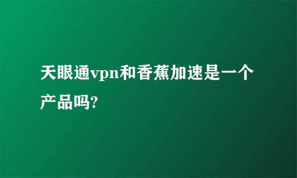 天眼通vpn和香蕉加速是一个产品吗?