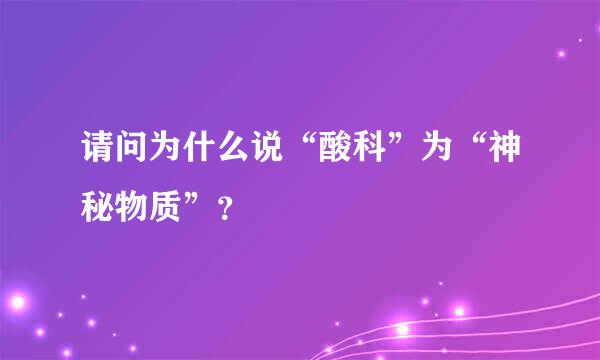 请问为什么说“酸科”为“神秘物质”？