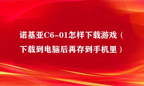 诺基亚C6-01怎样下载游戏（下载到电脑后再存到手机里）