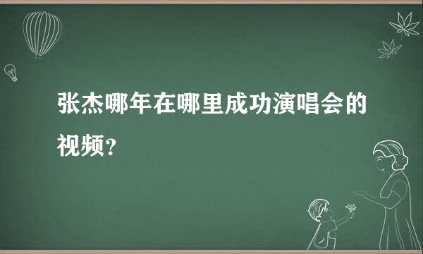 张杰哪年在哪里成功演唱会的视频？