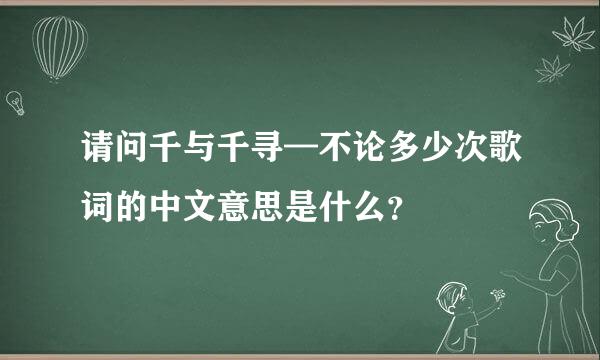 请问千与千寻—不论多少次歌词的中文意思是什么？