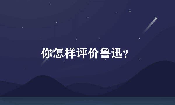 你怎样评价鲁迅？