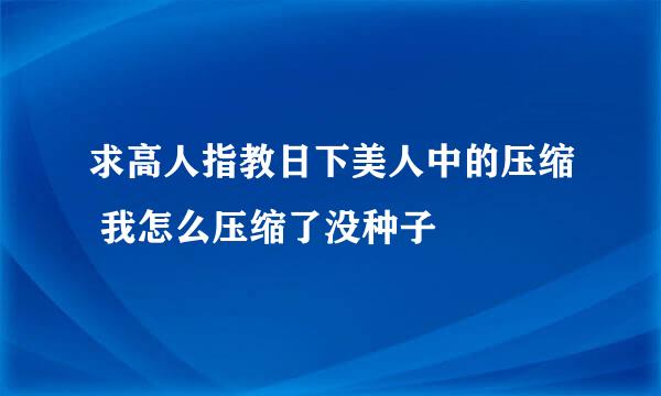 求高人指教日下美人中的压缩 我怎么压缩了没种子