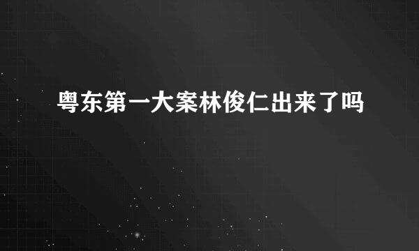 粤东第一大案林俊仁出来了吗