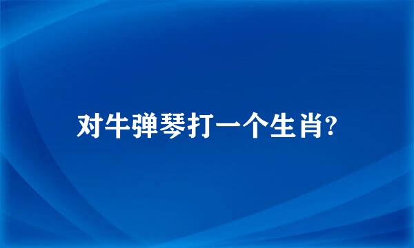 对牛弹琴打一个生肖?