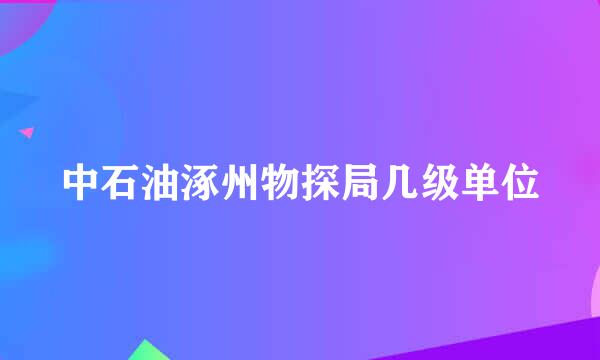 中石油涿州物探局几级单位