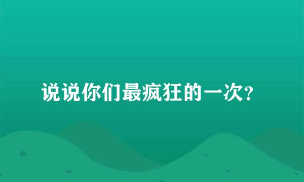 说说你们最疯狂的一次？