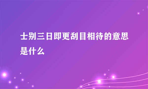 士别三日即更刮目相待的意思是什么