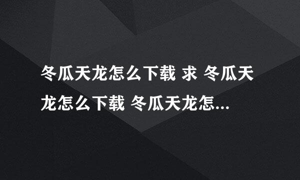 冬瓜天龙怎么下载 求 冬瓜天龙怎么下载 冬瓜天龙怎么下载 求 冬瓜天龙怎么下载