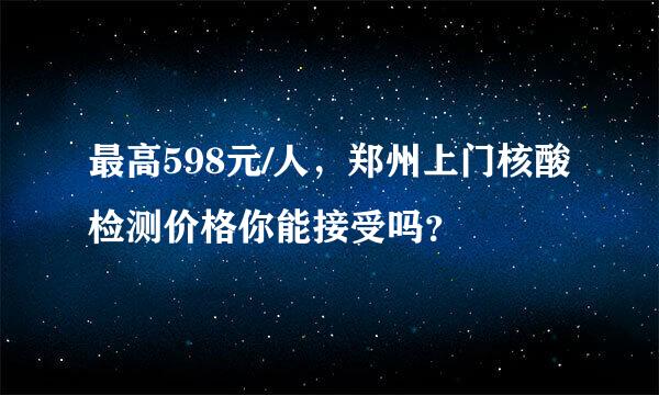 最高598元/人，郑州上门核酸检测价格你能接受吗？