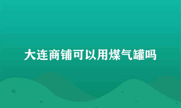 大连商铺可以用煤气罐吗