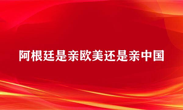 阿根廷是亲欧美还是亲中国