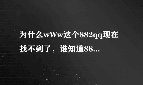 为什么wWw这个882qq现在找不到了，谁知道882qq是不是被停用了COM啊？