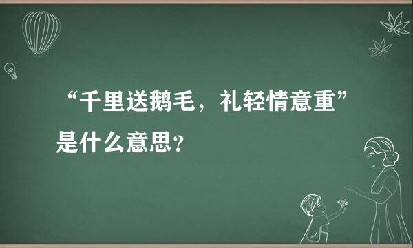 “千里送鹅毛，礼轻情意重”是什么意思？