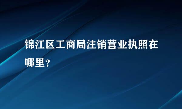 锦江区工商局注销营业执照在哪里？