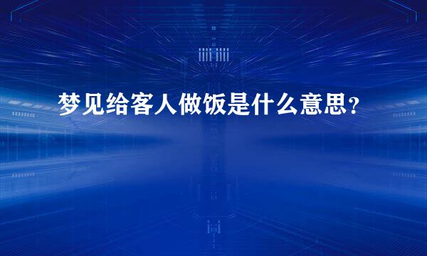 梦见给客人做饭是什么意思？