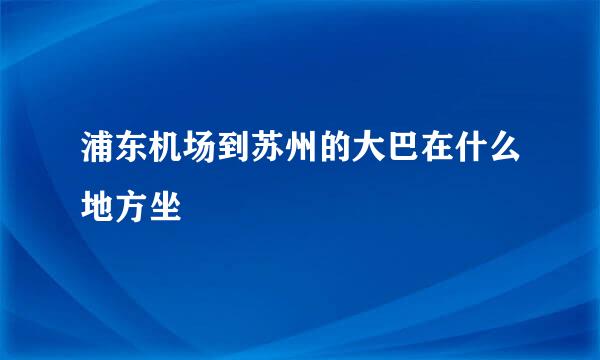 浦东机场到苏州的大巴在什么地方坐