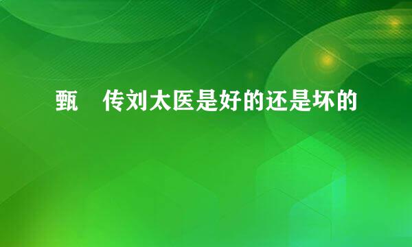 甄嬛传刘太医是好的还是坏的