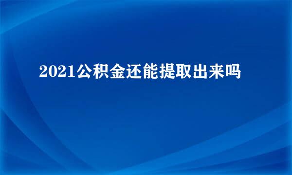 2021公积金还能提取出来吗