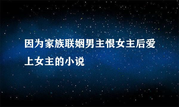 因为家族联姻男主恨女主后爱上女主的小说