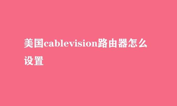 美国cablevision路由器怎么设置