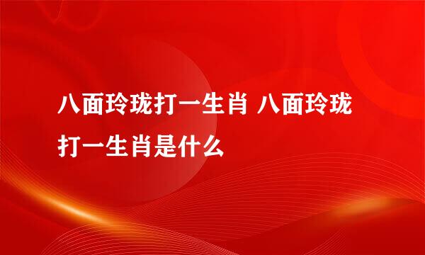 八面玲珑打一生肖 八面玲珑打一生肖是什么