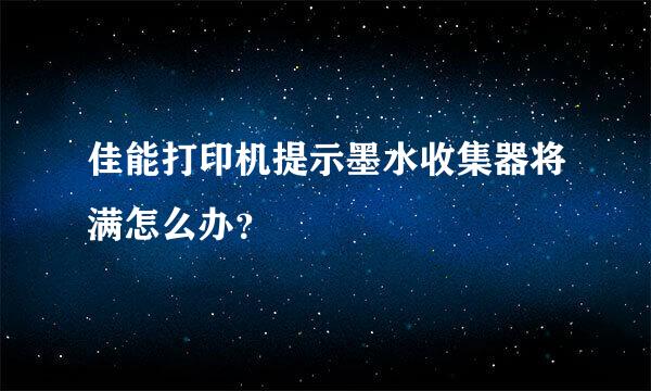 佳能打印机提示墨水收集器将满怎么办？