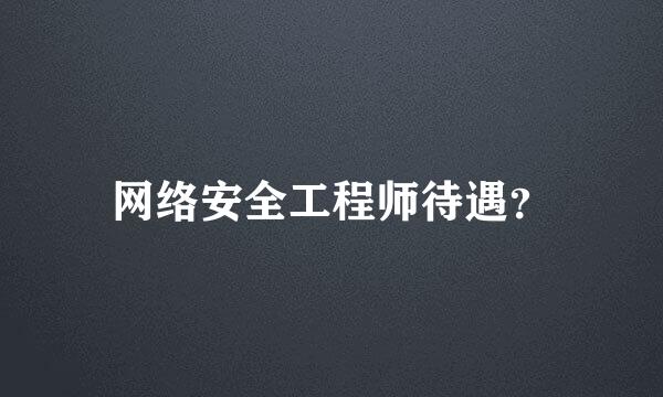 网络安全工程师待遇？