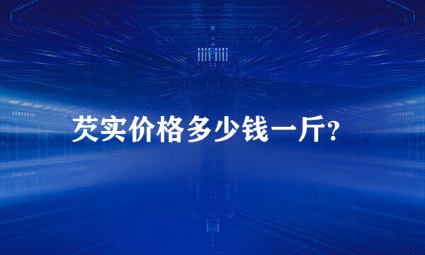 芡实价格多少钱一斤？